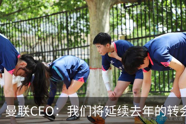 曼联CEO：我们将延续去年的转会策略，买对球队未来正确的人